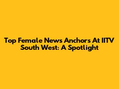 Top Female News Anchors At IITV South West: A Spotlight
