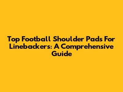 Top Football Shoulder Pads For Linebackers: A Comprehensive Guide