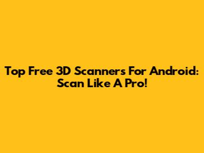 Top Free 3D Scanners For Android: Scan Like A Pro!
