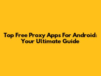 Top Free Proxy Apps For Android: Your Ultimate Guide
