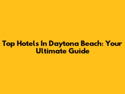 Top Hotels In Daytona Beach: Your Ultimate Guide