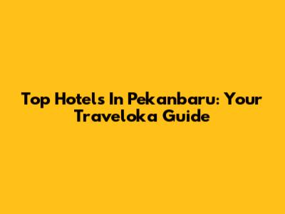 Top Hotels In Pekanbaru: Your Traveloka Guide