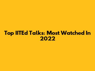 Top IITEd Talks: Most Watched In 2022
