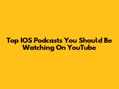 Top IOS Podcasts You Should Be Watching On YouTube