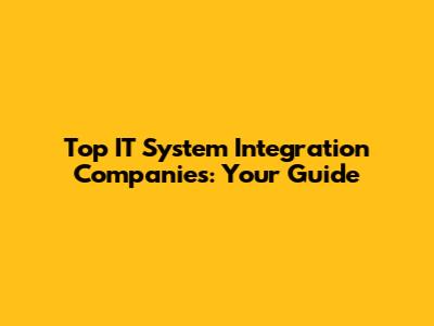 Top IT System Integration Companies: Your Guide
