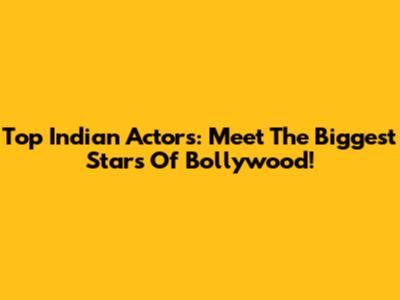 Top Indian Actors: Meet The Biggest Stars Of Bollywood!