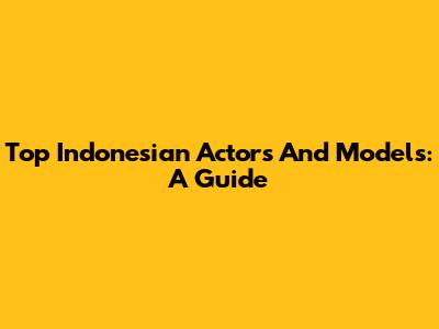 Top Indonesian Actors And Models: A Guide