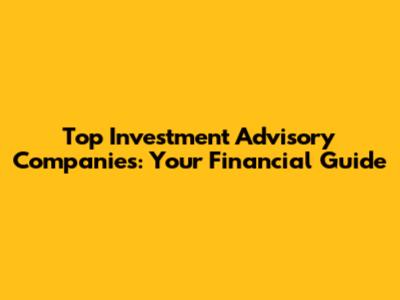 Top Investment Advisory Companies: Your Financial Guide