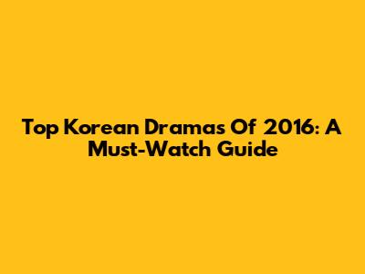 Top Korean Dramas Of 2016: A Must-Watch Guide