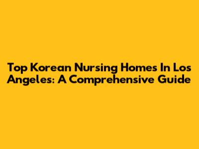 Top Korean Nursing Homes In Los Angeles: A Comprehensive Guide