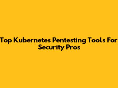 Top Kubernetes Pentesting Tools For Security Pros