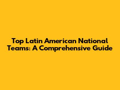 Top Latin American National Teams: A Comprehensive Guide