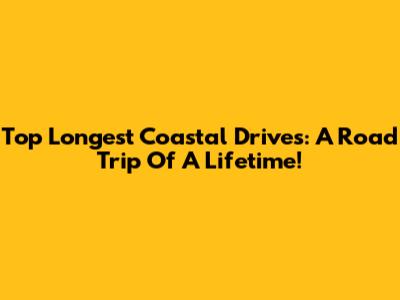 Top Longest Coastal Drives: A Road Trip Of A Lifetime!