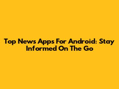 Top News Apps For Android: Stay Informed On The Go