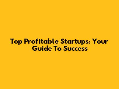 Top Profitable Startups: Your Guide To Success