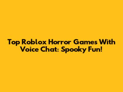 Top Roblox Horror Games With Voice Chat: Spooky Fun!