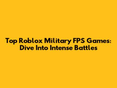 Top Roblox Military FPS Games: Dive Into Intense Battles