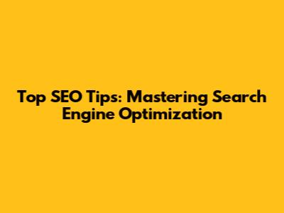 Top SEO Tips: Mastering Search Engine Optimization