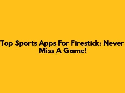 Top Sports Apps For Firestick: Never Miss A Game!