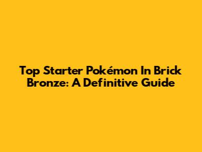 Top Starter Pokémon In Brick Bronze: A Definitive Guide