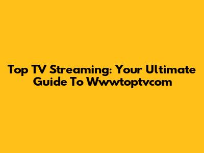 Top TV Streaming: Your Ultimate Guide To Wwwtoptvcom