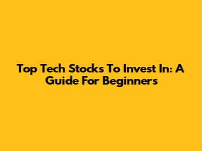 Top Tech Stocks To Invest In: A Guide For Beginners