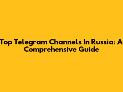 Top Telegram Channels In Russia: A Comprehensive Guide