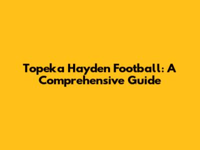Topeka Hayden Football: A Comprehensive Guide