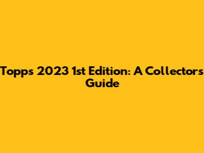 Topps 2023 1st Edition: A Collector's Guide