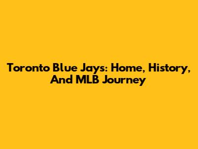 Toronto Blue Jays: Home, History, And MLB Journey