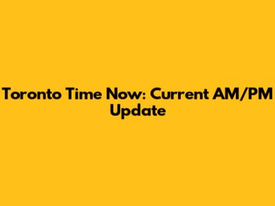 Toronto Time Now: Current AM/PM Update