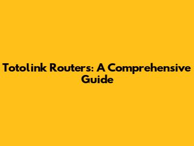 Totolink Routers: A Comprehensive Guide