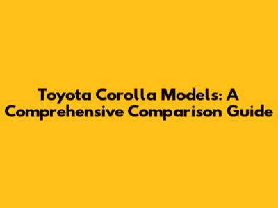 Toyota Corolla Models: A Comprehensive Comparison Guide