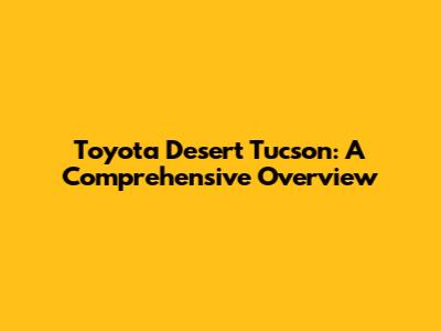 Toyota Desert Tucson: A Comprehensive Overview