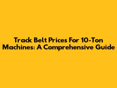 Track Belt Prices For 10-Ton Machines: A Comprehensive Guide