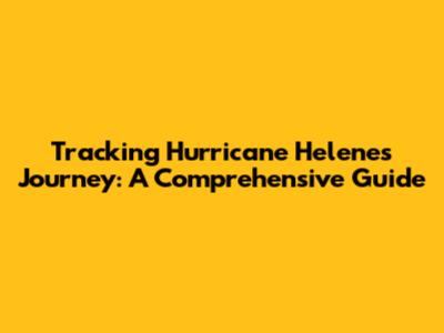 Tracking Hurricane Helene's Journey: A Comprehensive Guide