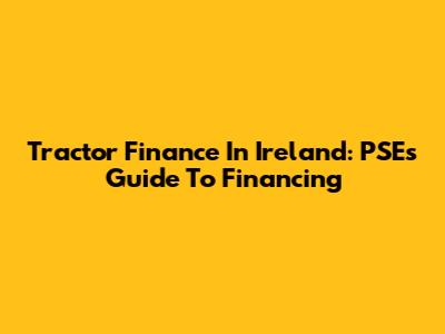 Tractor Finance In Ireland: PSE's Guide To Financing