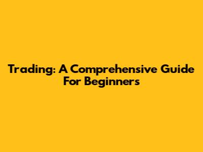 Trading: A Comprehensive Guide For Beginners