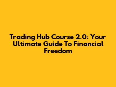 Trading Hub Course 2.0: Your Ultimate Guide To Financial Freedom
