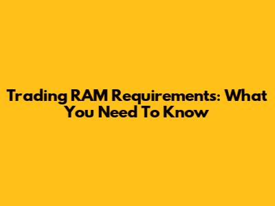 Trading RAM Requirements: What You Need To Know