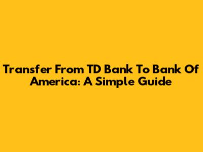 Transfer From TD Bank To Bank Of America: A Simple Guide