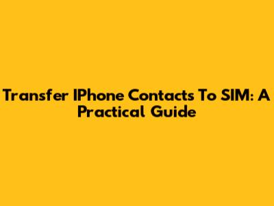 Transfer IPhone Contacts To SIM: A Practical Guide