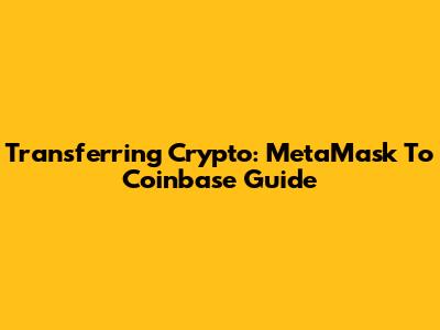 Transferring Crypto: MetaMask To Coinbase Guide