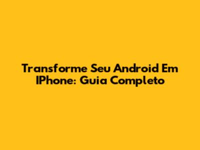 Transforme Seu Android Em IPhone: Guia Completo