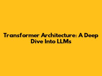 Transformer Architecture: A Deep Dive Into LLMs