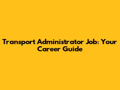 Transport Administrator Job: Your Career Guide