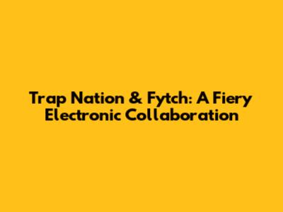 Trap Nation & Fytch: A Fiery Electronic Collaboration