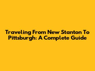 Traveling From New Stanton To Pittsburgh: A Complete Guide