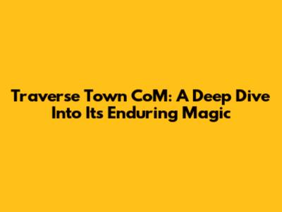 Traverse Town CoM: A Deep Dive Into Its Enduring Magic