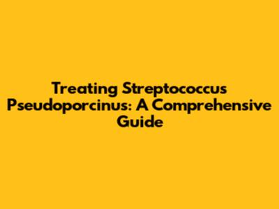 Treating Streptococcus Pseudoporcinus: A Comprehensive Guide